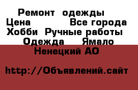 Ремонт  одежды  › Цена ­ 3 000 - Все города Хобби. Ручные работы » Одежда   . Ямало-Ненецкий АО